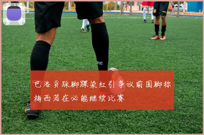 巴洛贡踩脚踝染红引争议前国脚称梅西若在必能继续比赛