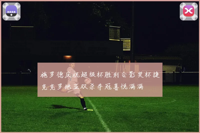 施罗德庆祝超级杯胜利合影奖杯捷克克罗地亚双杀夺冠喜悦满满